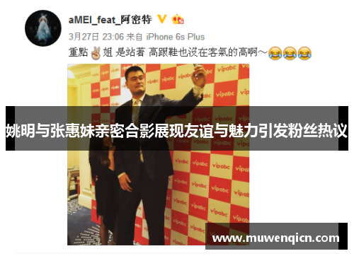 姚明与张惠妹亲密合影展现友谊与魅力引发粉丝热议