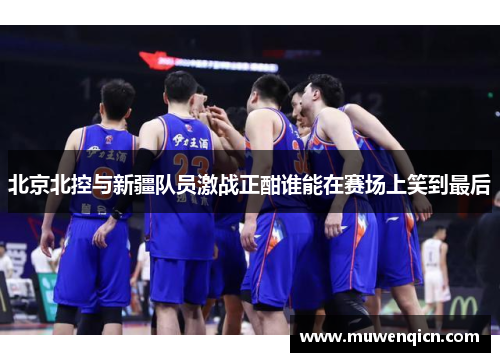 北京北控与新疆队员激战正酣谁能在赛场上笑到最后