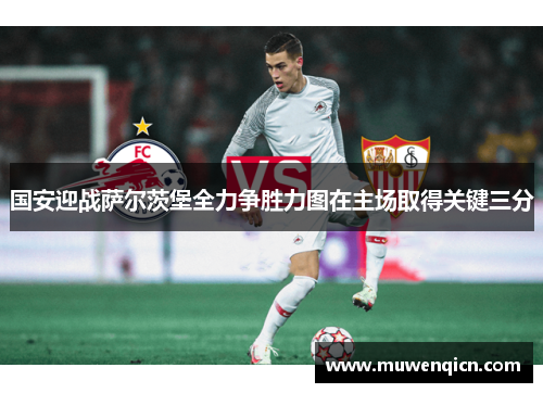 国安迎战萨尔茨堡全力争胜力图在主场取得关键三分