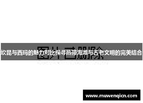 坎昆与西玛的魅力对比探寻热带海滩与古老文明的完美结合