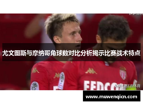 尤文图斯与摩纳哥角球数对比分析揭示比赛战术特点