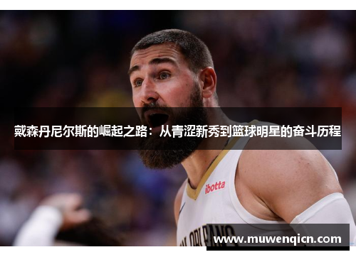 戴森丹尼尔斯的崛起之路：从青涩新秀到篮球明星的奋斗历程